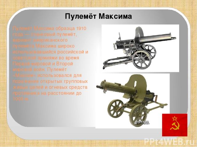 Пулемёт Максима образца 1910 года — станковый пулемёт, вариант американского пулемёта Максима широко использовавшийся российской и советской армиями во время Первой мировой и Второй мировой войн. Пулемёт «Максим» использовался для поражения открытых…