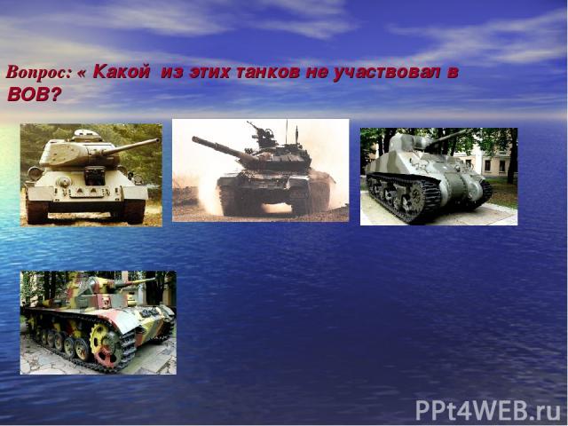 Вопрос: « Какой из этих танков не участвовал в ВОВ? 1