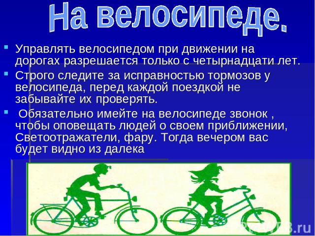 Управлять велосипедом при движении на дорогах разрешается только с четырнадцати лет. Строго следите за исправностью тормозов у велосипеда, перед каждой поездкой не забывайте их проверять. Обязательно имейте на велосипеде звонок , чтобы оповещать люд…