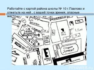 Работайте с картой района школы № 10 г.Павлово и отметьте на ней , с вашей точки