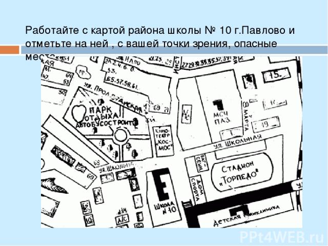 Работайте с картой района школы № 10 г.Павлово и отметьте на ней , с вашей точки зрения, опасные места.