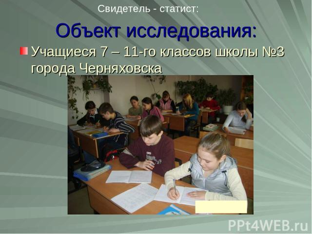 Объект исследования: Учащиеся 7 – 11-го классов школы №3 города Черняховска Свидетель - статист: