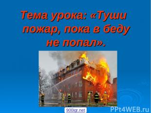 Тема урока: «Туши пожар, пока в беду не попал». 900igr.net