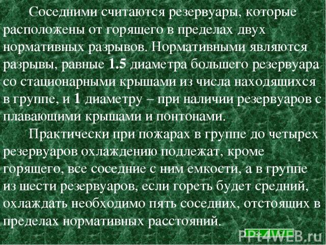 Соседними считаются резервуары, которые расположены от горящего в пределах двух нормативных разрывов. Нормативными являются разрывы, равные 1.5 диаметра большего резервуара со стационарными крышами из числа находящихся в группе, и 1 диаметру – при н…