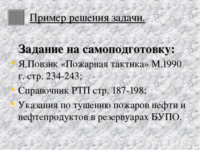 Задание на самоподготовку: Я.Повзик «Пожарная тактика» М.1990 г. стр. 234-243; Справочник РТП стр. 187-198; Указания по тушению пожаров нефти и нефтепродуктов в резервуарах БУПО. Пример решения задачи.