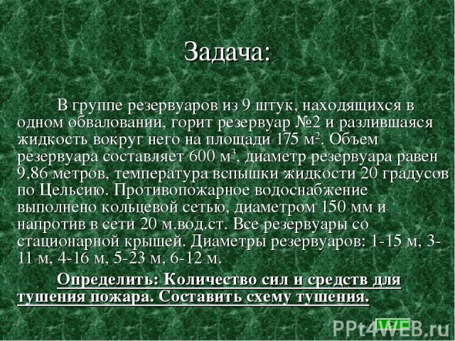 Задача: В группе резервуаров из 9 штук, находящихся в одном обваловании, горит резервуар №2 и разлившаяся жидкость вокруг него на площади 175 м2. Объем резервуара составляет 600 м3, диаметр резервуара равен 9,86 метров, температура вспышки жидкости …