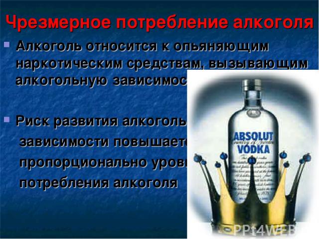 Чрезмерное потребление алкоголя Алкоголь относится к опьяняющим наркотическим средствам, вызывающим алкогольную зависимость Риск развития алкогольной зависимости повышается пропорционально уровню потребления алкоголя