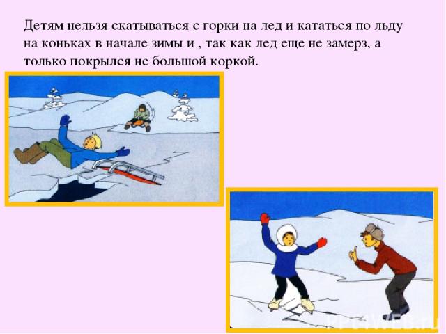 Детям нельзя скатываться с горки на лед и кататься по льду на коньках в начале зимы и , так как лед еще не замерз, а только покрылся не большой коркой.