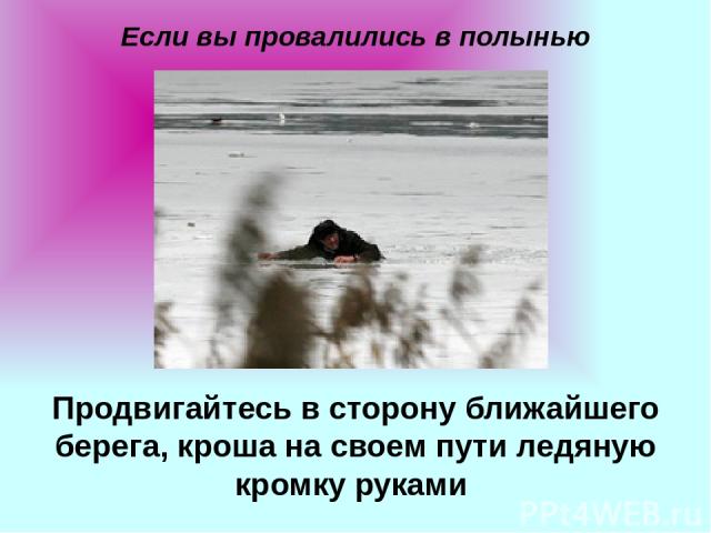 Если вы провалились в полынью Продвигайтесь в сторону ближайшего берега, кроша на своем пути ледяную кромку руками