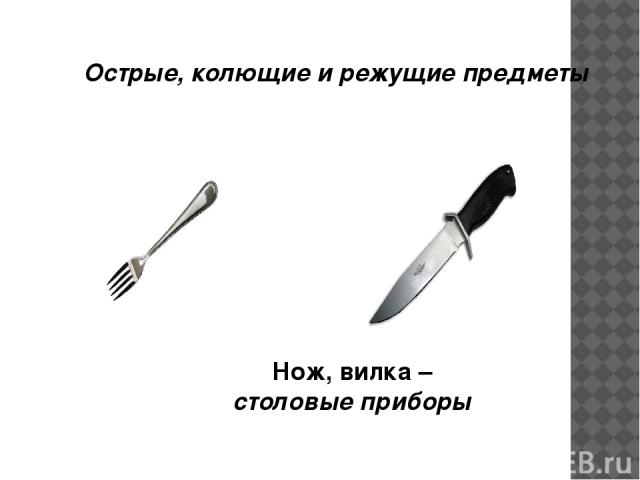 Острые, колющие и режущие предметы Нож, вилка – столовые приборы