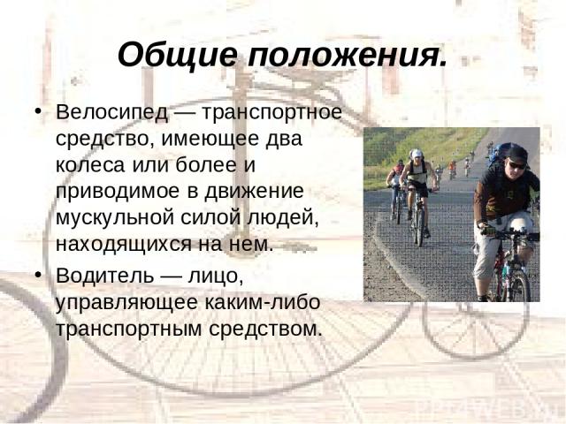Общие положения. Велосипед — транспортное средство, имеющее два колеса или более и приводимое в движение мускульной силой людей, находящихся на нем. Водитель — лицо, управляющее каким-либо транспортным средством.