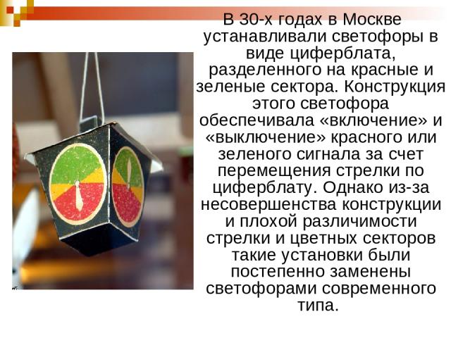 В 30-х годах в Москве устанавливали светофоры в виде циферблата, разделенного на красные и зеленые сектора. Конструкция этого светофора обеспечивала «включение» и «выключение» красного или зеленого сигнала за счет перемещения стрелки по циферблату. …