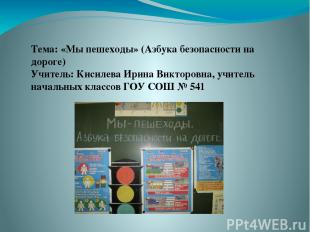 Тема: «Мы пешеходы» (Азбука безопасности на дороге) Учитель: Кисилева Ирина Викт