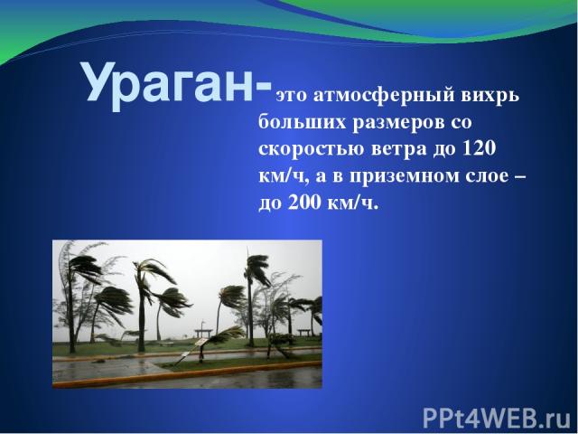 Ураган- это атмосферный вихрь больших размеров со скоростью ветра до 120 км/ч, а в приземном слое – до 200 км/ч.