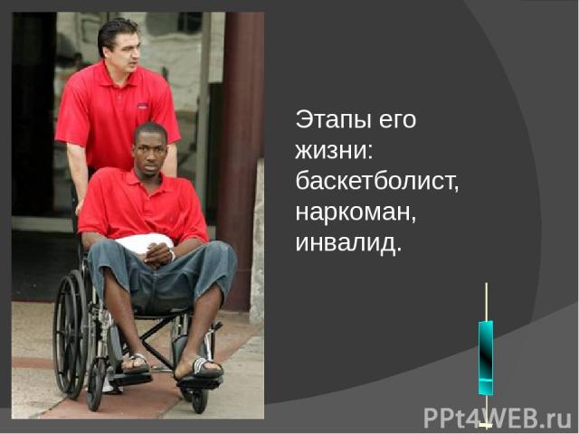 Этапы его жизни: баскетболист, наркоман, инвалид.
