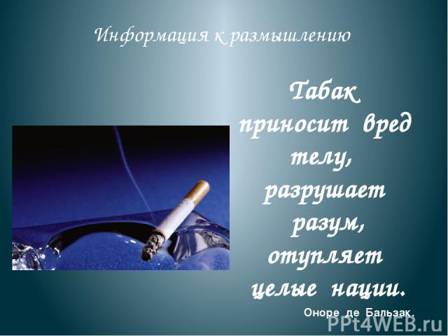 Информация к размышлению Табак приносит вред телу, разрушает разум, отупляет целые нации. Оноре де Бальзак.