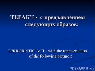 ТЕРАКТ - с предъявлением следующих образов: TERRORISTIC ACT - with the represent