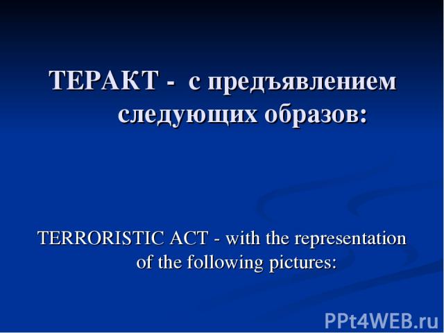 ТЕРАКТ - с предъявлением следующих образов: TERRORISTIC ACT - with the representation of the following pictures: