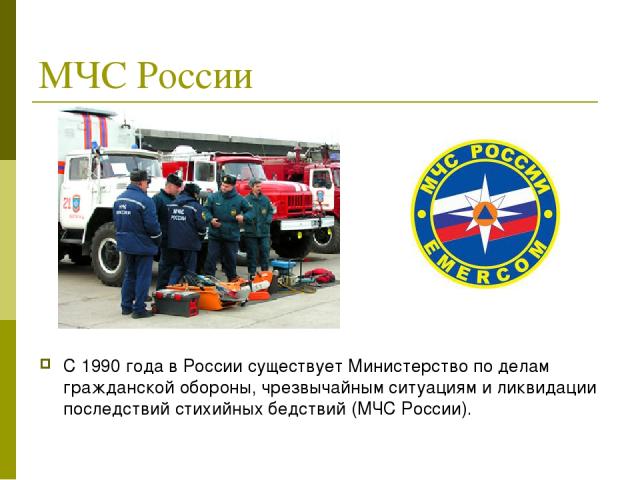МЧС России С 1990 года в России существует Министерство по делам гражданской обороны, чрезвычайным ситуациям и ликвидации последствий стихийных бедствий (МЧС России).