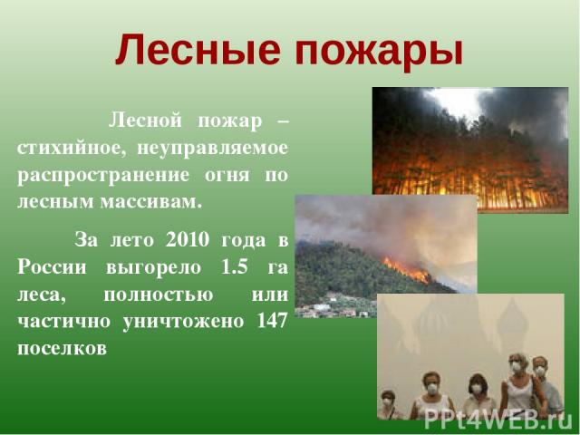 Лесные пожары Лесной пожар – стихийное, неуправляемое распространение огня по лесным массивам. За лето 2010 года в России выгорело 1.5 га леса, полностью или частично уничтожено 147 поселков
