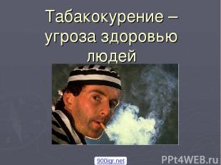 Табакокурение – угроза здоровью людей 900igr.net