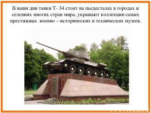 В наши дни танки Т- 34 стоят на пьедесталах в городах и селениях многих стран ми