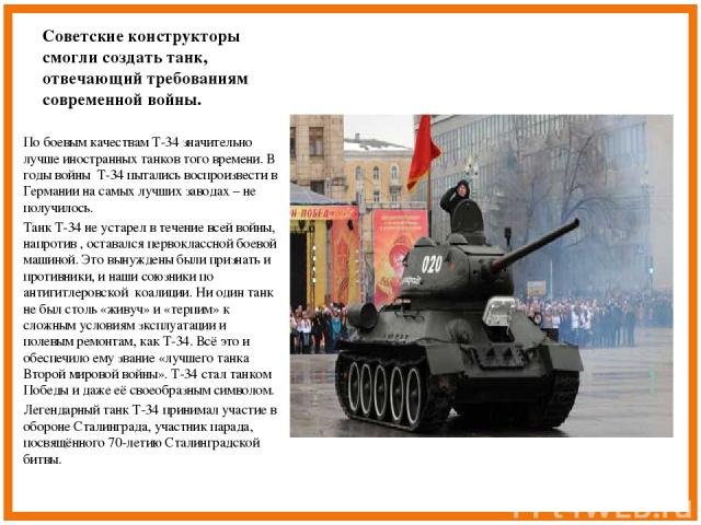 Советские конструкторы смогли создать танк, отвечающий требованиям современной войны. По боевым качествам Т-34 значительно лучше иностранных танков того времени. В годы войны Т-34 пытались воспроизвести в Германии на самых лучших заводах – не получи…