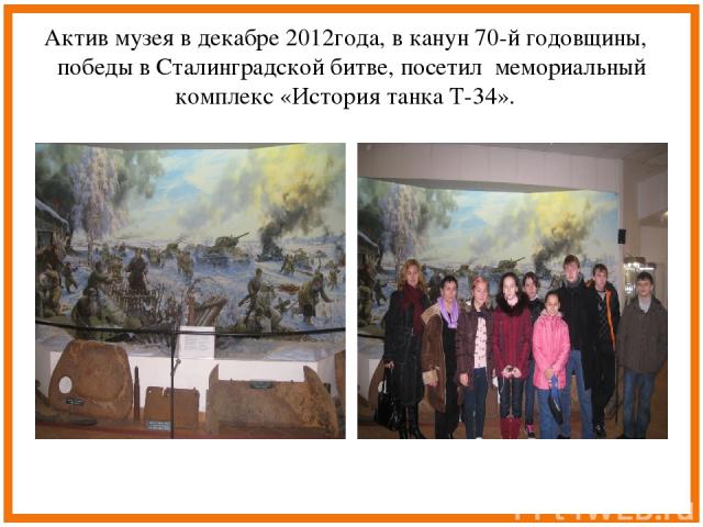 Актив музея в декабре 2012года, в канун 70-й годовщины, победы в Сталинградской битве, посетил мемориальный комплекс «История танка Т-34».
