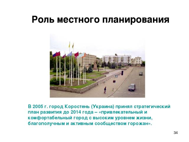 * Роль местного планирования В 2005 г. город Коростень (Украина) принял стратегический план развития до 2014 года – «привлекательный и комфортабельный город с высоким уровнем жизни, благополучным и активным сообществом горожан».
