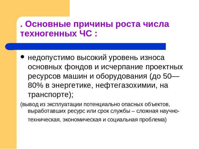 . Основные причины роста числа техногенных ЧС : недопустимо высокий уровень износа основных фондов и исчерпание проектных ресурсов машин и оборудования (до 50—80% в энергетике, нефтегазохимии, на транспорте); (вывод из эксплуатации потенциально опас…