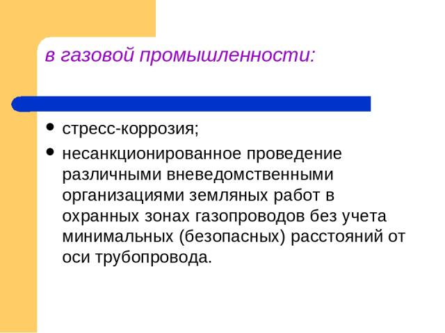 в газовой промышленности: стресс-коррозия; несанкционированное проведение различными вневедомственными организациями земляных работ в охранных зонах газопроводов без учета минимальных (безопасных) расстояний от оси трубопровода.