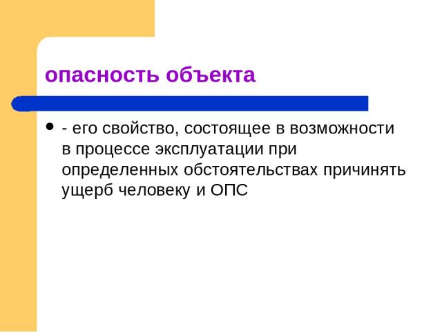 опасность объекта - его свойство, состоящее в возможности в процессе эксплуатации при определенных обстоятельствах причинять ущерб человеку и ОПС