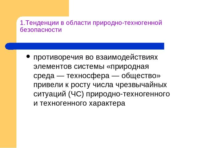 1.Тенденции в области природно-техногенной безопасности противоречия во взаимодействиях элементов системы «природная среда — техносфера — общество» привели к росту числа чрезвычайных ситуаций (ЧС) природно-техногенного и техногенного характера