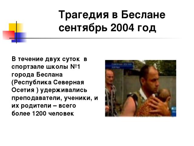 Трагедия в Беслане сентябрь 2004 год В течение двух суток в спортзале школы №1 города Беслана (Республика Северная Осетия ) удерживались преподаватели, ученики, и их родители – всего более 1200 человек