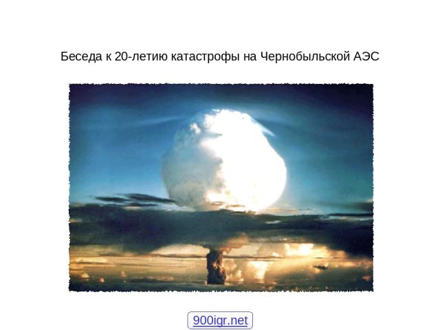 Беседа к 20-летию катастрофы на Чернобыльской АЭС 900igr.net