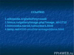 ССЫЛКИ: wikipedia.org/wiki/Плутоний himza.ru/gallery/image.php?image_id=1712 him