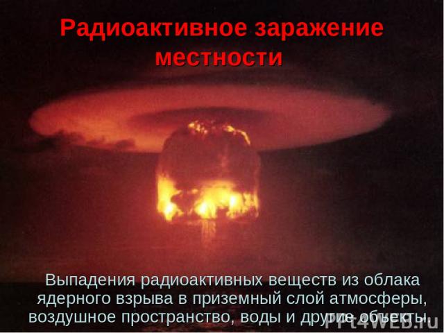 Радиоактивное заражение местности Выпадения радиоактивных веществ из облака ядерного взрыва в приземный слой атмосферы, воздушное пространство, воды и другие объекты.