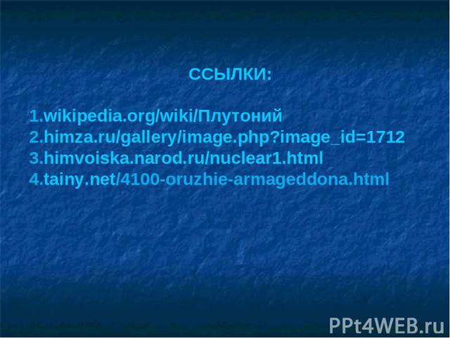 ССЫЛКИ: wikipedia.org/wiki/Плутоний himza.ru/gallery/image.php?image_id=1712 himvoiska.narod.ru/nuclear1.html tainy.net/4100-oruzhie-armageddona.html
