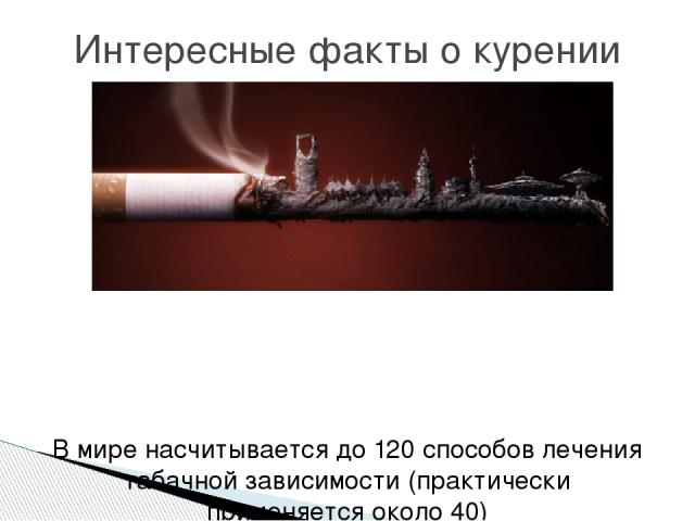 В мире насчитывается до 120 способов лечения табачной зависимости (практически применяется около 40) Интересные факты о курении