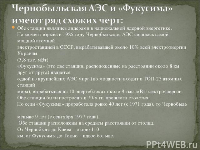 Обе станции являлись лидерами в национальной ядерной энергетике. На момент взрыва в 1986 году Чернобыльская АЭС являлась самой мощной атомной электростанцией в СССР, вырабатывавшей около 10% всей электроэнергии Украины (3,8 тыс. мВт). «Фукусима» (эт…