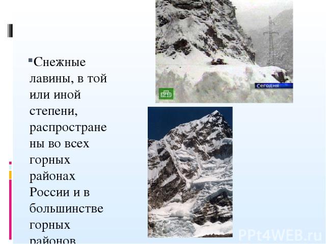 Снежные лавины, в той или иной степени, распространены во всех горных районах России и в большинстве горных районов мира. В зимний период они являются основной природной опасностью гор.