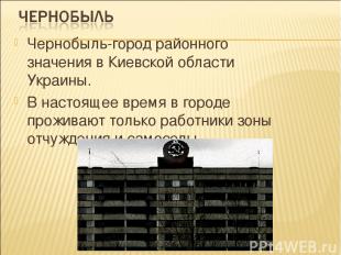 Чернобыль-город районного значения в Киевской области Украины. В настоящее время