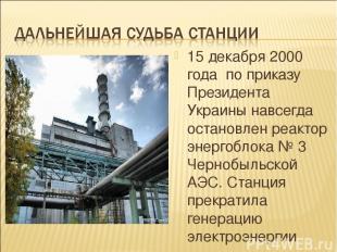 15 декабря 2000 года по приказу Президента Украины навсегда остановлен реактор э