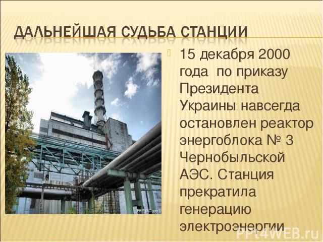 15 декабря 2000 года по приказу Президента Украины навсегда остановлен реактор энергоблока № 3 Чернобыльской АЭС. Станция прекратила генерацию электроэнергии