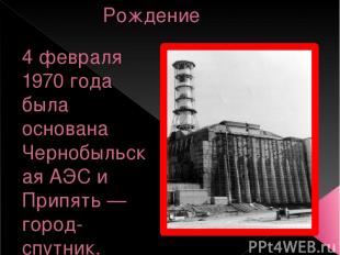 Рождение 4 февраля 1970 года была основана Чернобыльская АЭС и Припять — город-с