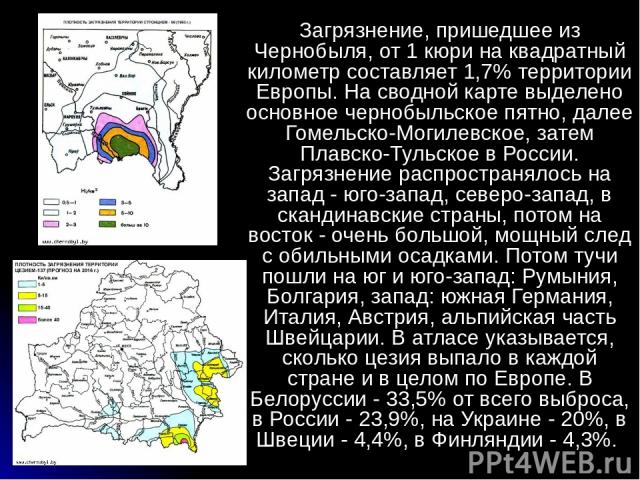 Загрязнение, пришедшее из Чернобыля, от 1 кюри на квадратный километр составляет 1,7% территории Европы. На сводной карте выделено основное чернобыльское пятно, далее Гомельско-Могилевское, затем Плавско-Тульское в России. Загрязнение распространяло…