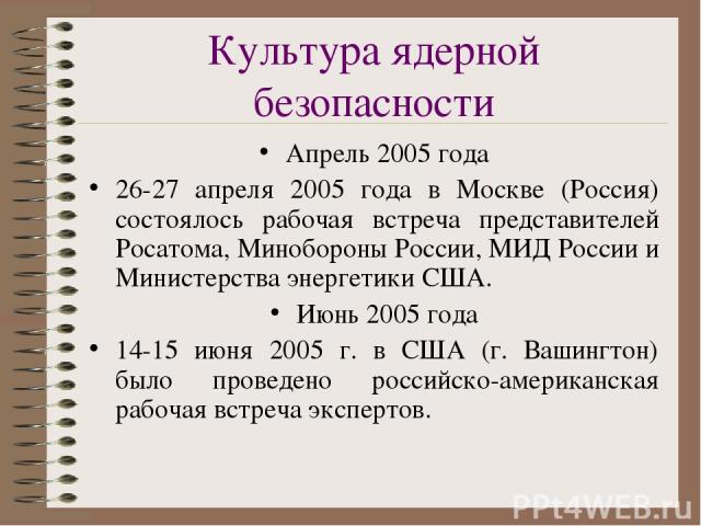 Культура ядерной безопасности Апрель 2005 года 26-27 апреля 2005 года в Москве (Россия) состоялось рабочая встреча представителей Росатома, Минобороны России, МИД России и Министерства энергетики США. Июнь 2005 года 14-15 июня 2005 г. в США (г. Ваши…