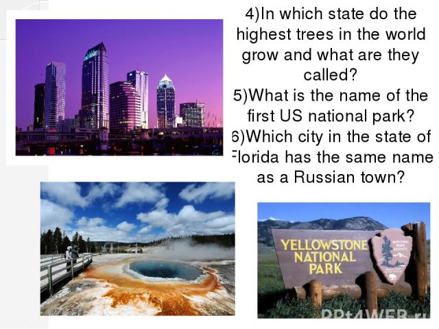 4)In which state do the highest trees in the world grow and what are they called? 5)What is the name of the first US national park? 6)Which city in the state of Florida has the same name as a Russian town?