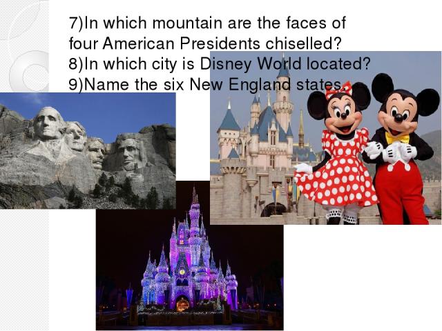 7)In which mountain are the faces of four American Presidents chiselled? 8)In which city is Disney World located? 9)Name the six New England states.