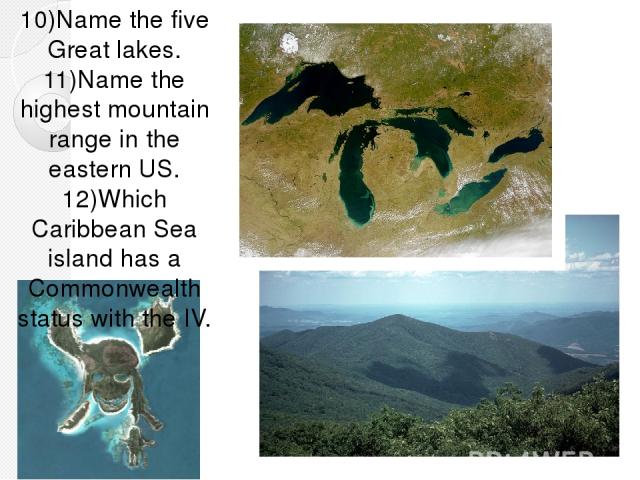 10)Name the five Great lakes. 11)Name the highest mountain range in the eastern US. 12)Which Caribbean Sea island has a Commonwealth status with the IV.
